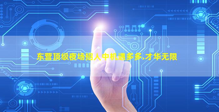 东营顶级夜场招人中机遇多多.才华无限