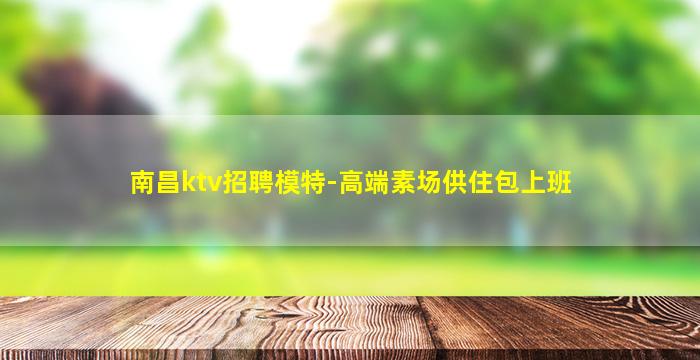 南昌ktv招聘模特-高端素场供住包上班